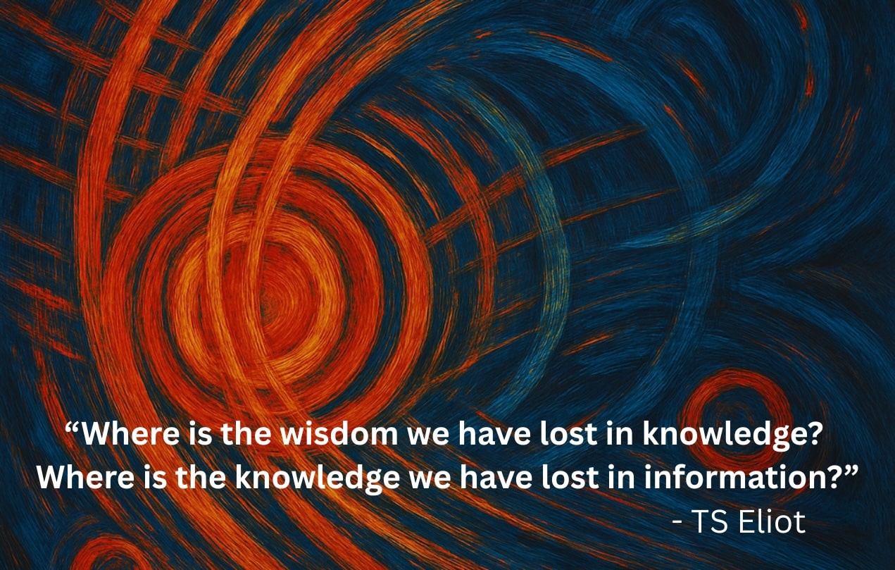 “Where is the wisdom we have lost in knowledge? Where is the knowledge we have lost in information?” – TS Eliot – 1